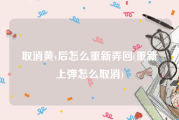 取消黄v后怎么重新弄回(重新上弹怎么取消)