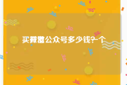 买微信公众号多少钱一个
，开发公众号多少钱？