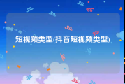 短视频类型(抖音短视频类型)