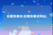自媒体素材(自媒体素材网站)