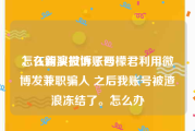 怎么购买微博账号
，在新浪投诉了西檬君利用微博发兼职骗人 之后我账号被渣浪冻结了。怎么办