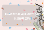 亚马逊怎么开店(亚马逊个人可以注册开店吗)
