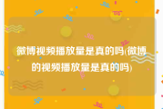 微博视频播放量是真的吗(微博的视频播放量是真的吗)