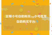 豆瓣小号自助购买(qq小号批发自助购买平台)