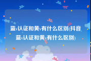 蓝v认证和黄v有什么区别(抖音蓝v认证和黄v有什么区别)
