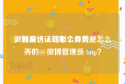 微博身份认证怎么弄黄v
，新浪认证的那个身份是怎么弄的@微博管理员 http？