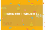 微博长图博主(微博p图博主)