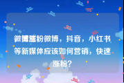 微博涨粉
，微信，微博，抖音，小红书等新媒体应该如何营销，快速涨粉？