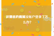 微博账户购买
，自己的微博没账户登录了怎么办？