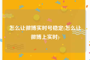 怎么让微博实时号稳定(怎么让微博上实时)