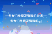一些专门免费发资源的微博(一些专门免费发资源的qq)