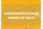 怎样拍短视频教程(怎样拍短视频教程要不要下载软件)
