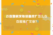 百度如何发布信息推广
，百度软文如何推广？怎么在百度推广文章？