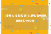 抖音长视频权限(抖音长视频权限要多少粉丝)