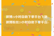微博24小时自助下单平台飞猪(微博粉丝24小时自助下单平台)