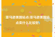 亚马逊美国站点(亚马逊美国站点卖什么比较好)