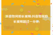 抖音如何拍长视频(抖音如何拍长视频超过一分钟)