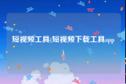 短视频工具(短视频下载工具app)