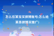 怎么在某宝买微博账号(怎么给某条微博买推广)