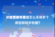 微信直播下单
，微信多群直播怎么实现多个微信群同步转播？