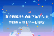 新浪微博粉丝自助下单平台(微博粉丝自助下单平台系统)