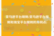 亚马逊平台规则(亚马逊平台规则和淘宝平台规则的异同点)