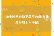 淘宝粉丝自助下单平台(淘宝业务自助下单平台)