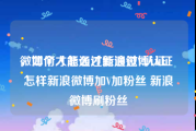 微博个人怎么才能通过V认证
，如何才能通过新浪微博认证 怎样新浪微博加V加粉丝 新浪微博刷粉丝