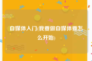自媒体入门(我要做自媒体要怎么开始)