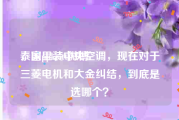 泰国ppkritt微博
，家里装中央空调，现在对于三菱电机和大金纠结，到底是选哪个？