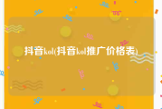 抖音kol(抖音kol推广价格表)