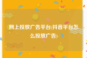 网上投放广告平台(抖音平台怎么投放广告)