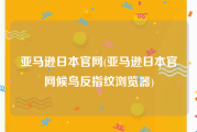 亚马逊日本官网(亚马逊日本官网候鸟反指纹浏览器)
