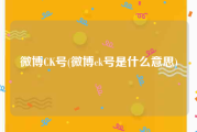 微博CK号(微博ck号是什么意思)