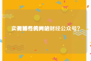 卖微博号的网站
，有哪些优秀的财经公众号？