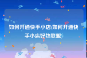 如何开通快手小店(如何开通快手小店好物联盟)