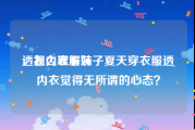 透视内衣服装
，怎么理解妹子夏天穿衣服透内衣觉得无所谓的心态？