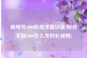 视频号1000粉丝才能认证(粉丝不到1000怎么发的长视频)