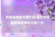 剪辑视频软件哪个好(笔记本电脑剪辑视频软件哪个好)