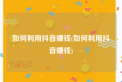 如何利用抖音赚钱(如何利用抖音赚钱)