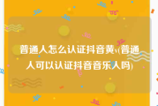 普通人怎么认证抖音黄v(普通人可以认证抖音音乐人吗)