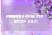 微博账号交易网
，我的微博，用户名@网库印花交易网 被冻结？