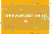 抖音开店流程(怎样在抖音上开店)