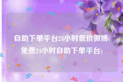 自助下单平台24小时低价微博(免费24小时自助下单平台)