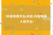 抖音电商平台(抖店-抖音电商入驻平台)