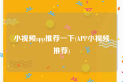 小视频app推荐一下(APP小视频推荐)