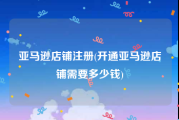 亚马逊店铺注册(开通亚马逊店铺需要多少钱)