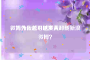 微博为什么可以发黄
，为什么越来越多人卸载新浪微博？