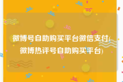 微博号自助购买平台微信支付(微博热评号自助购买平台)
