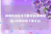 微博粉丝在线下单平台(微博粉丝24小时自助下单平台)